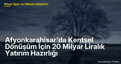 Afyonkarahisar'da Kentsel Dönüşüm İçin 20 Milyar Liralık Yatırım Hazırlığı