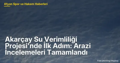 Akarçay Su Verimliliği Projesi: Afyonkarahisar'da Arazi İncelemeleri Tamamlandı