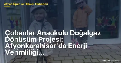 Çobanlar Anaokulu Doğalgaz Dönüşüm Projesi: Afyonkarahisar'da Enerji Verimliliği Artıyor