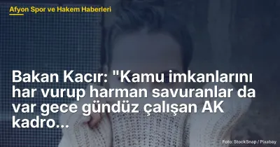 Bakan Kacır: Kamu İmkanlarını Har Vurup Harman Savuranlar Var, AK Kadro Yorulmak Bilmiyor