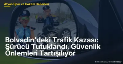 Bolvadin'deki Trafik Kazası: Sürücü Tutuklandı, Güvenlik Önlemleri Tartışılıyor