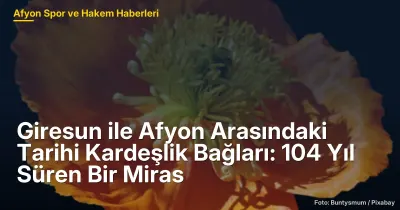 Giresun ve Afyonkarahisar Arasındaki Tarihi Kardeşlik Bağları: 104 Yıl Süren Miras