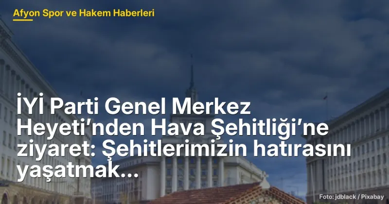 İYİ Parti Genel Merkez Heyeti’nden Hava Şehitliği’ne ziyaret: Şehitlerimizin hatırasını yaşatmak hepimizin sorumluluğu