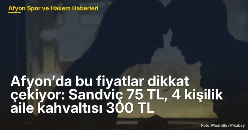 Afyon’da bu fiyatlar dikkat çekiyor: Sandviç 75 TL, 4 kişilik aile kahvaltısı 300 TL
