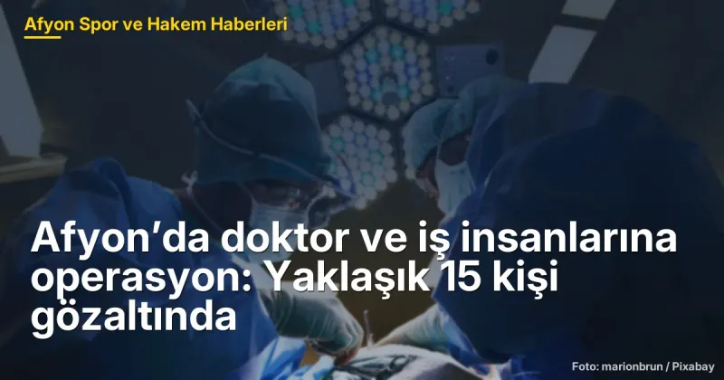 Afyon’da doktor ve iş insanlarına operasyon: Yaklaşık 15 kişi gözaltında