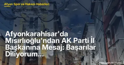 Afyonkarahisar'da Mısırlıoğlu'ndan AK Parti İl Başkanına Mesaj: Başarılar Diliyorum