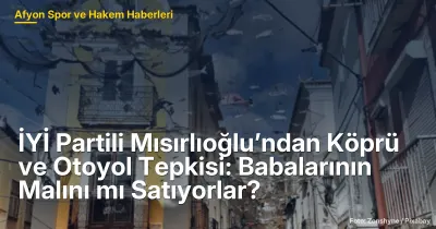 İYİ Partili Mısırlıoğlu’ndan Köprü ve Otoyol Tepkisi: Babalarının Malını mı Satıyorlar?