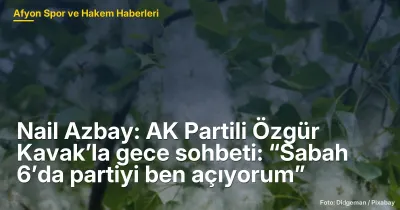 Nail Azbay: AK Partili Özgür Kavak’la gece sohbeti: “Sabah 6’da partiyi ben açıyorum”