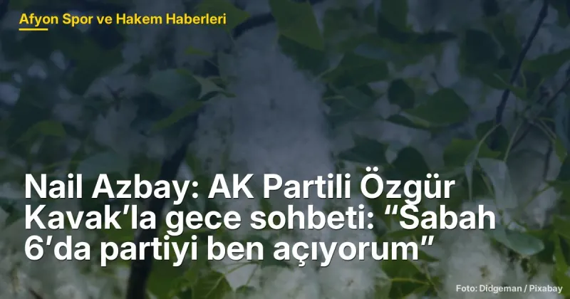 Nail Azbay: AK Partili Özgür Kavak’la gece sohbeti: “Sabah 6’da partiyi ben açıyorum”