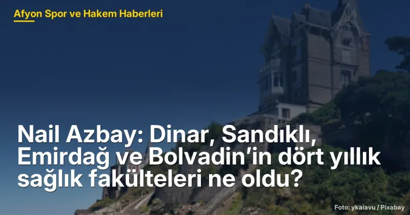 Nail Azbay: Dinar, Sandıklı, Emirdağ ve Bolvadin’in dört yıllık sağlık fakülteleri ne oldu?