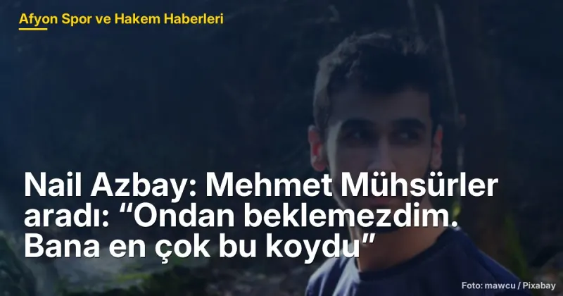 Nail Azbay: Mehmet Mühsürler aradı: “Ondan beklemezdim. Bana en çok bu koydu”