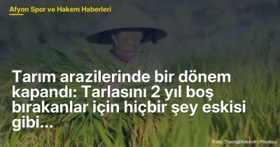 Tarım arazilerinde bir dönem kapandı: Tarlasını 2 yıl boş bırakanlar için hiçbir şey eskisi gibi olmayacak