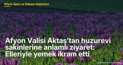 Afyon Valisi Aktaş’tan huzurevi sakinlerine anlamlı ziyaret: Elleriyle yemek ikram etti