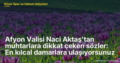 Afyon Valisi Naci Aktaş'tan muhtarlara dikkat çeken sözler: En kılcal damarlara ulaşıyorsunuz