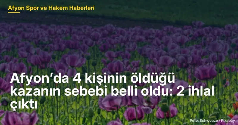 Afyon’da 4 kişinin öldüğü kazanın sebebi belli oldu: 2 ihlal çıktı