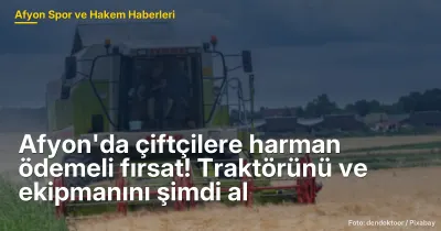 Afyon'da çiftçilere harman ödemeli fırsat! Traktörünü ve ekipmanını şimdi al
