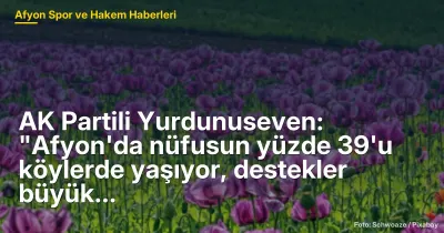 AK Partili Yurdunuseven: "Afyon'da nüfusun yüzde 39'u köylerde yaşıyor, destekler büyük önem taşıyor"