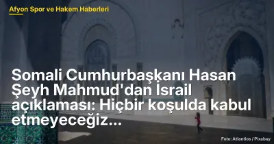 Somali Cumhurbaşkanı Hasan Şeyh Mahmud'dan İsrail açıklaması: Hiçbir koşulda kabul etmeyeceğiz