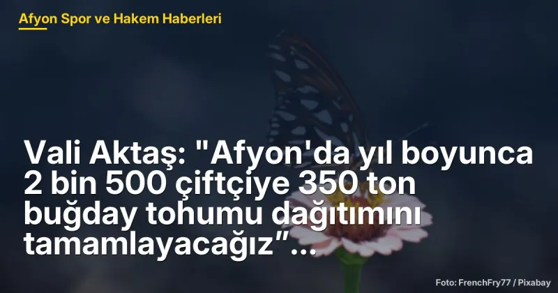 Vali Aktaş: "Afyon'da yıl boyunca 2 bin 500 çiftçiye 350 ton buğday tohumu dağıtımını tamamlayacağız”