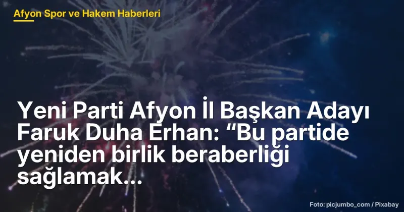 Yeni Parti Afyon İl Başkan Adayı Faruk Duha Erhan: “Birlik ve Beraberliği Sağlamak İçin Adayım”
