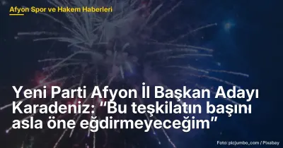 Yeni Parti Afyon İl Başkan Adayı Karadeniz: “Bu teşkilatın başını asla öne eğdirmeyeceğim”