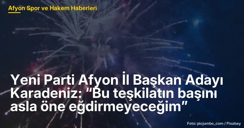 Yeni Parti Afyon İl Başkan Adayı Karadeniz: “Bu teşkilatın başını asla öne eğdirmeyeceğim”
