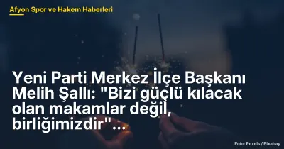 Yeni Parti Merkez İlçe Başkanı Melih Şallı: "Bizi güçlü kılacak olan makamlar değil, birliğimizdir"