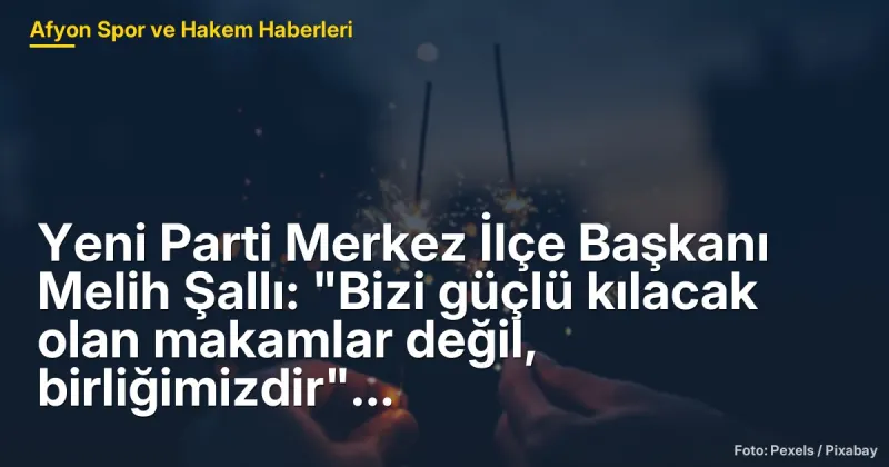 Yeni Parti Merkez İlçe Başkanı Melih Şallı: "Bizi güçlü kılacak olan makamlar değil, birliğimizdir"