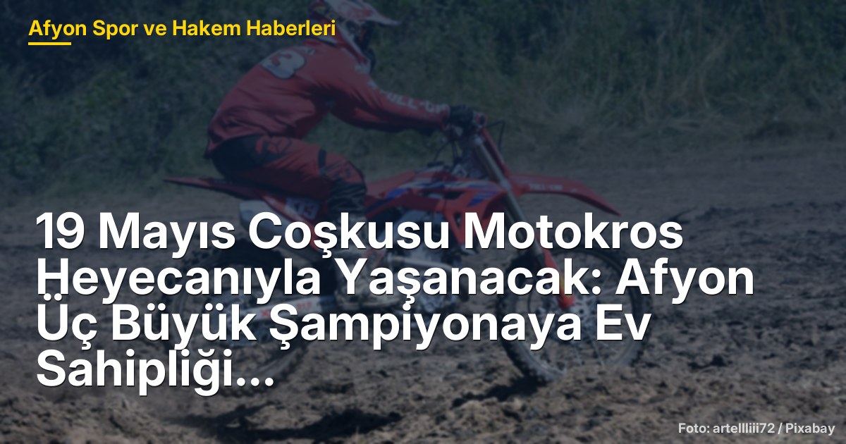 19 Mayıs Coşkusu Motokros Heyecanıyla Yaşanacak: Afyon Üç Büyük Şampiyonaya Ev Sahipliği Yapacak!