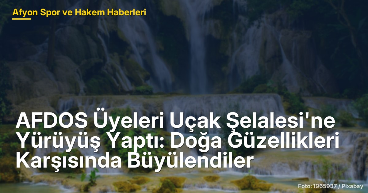 AFDOS Üyeleri Uçak Şelalesi'ne Yürüyüş Yaptı: Doğa Güzellikleri Karşısında Büyülendiler