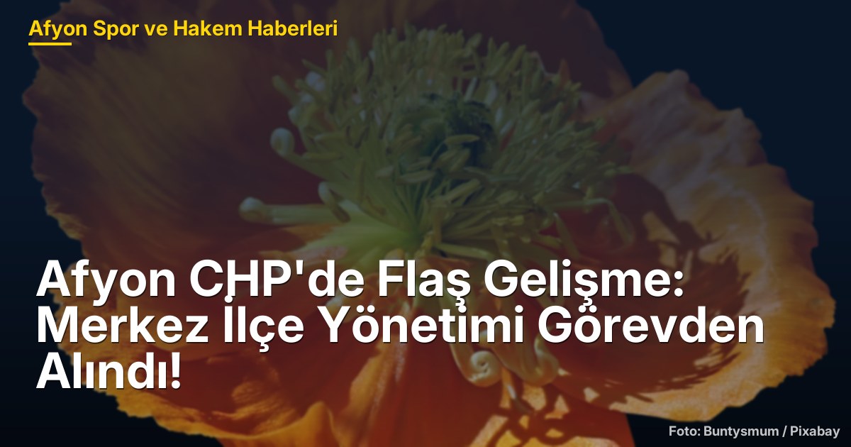 Afyon CHP'de Flaş Gelişme: Merkez İlçe Yönetimi Görevden Alındı!
