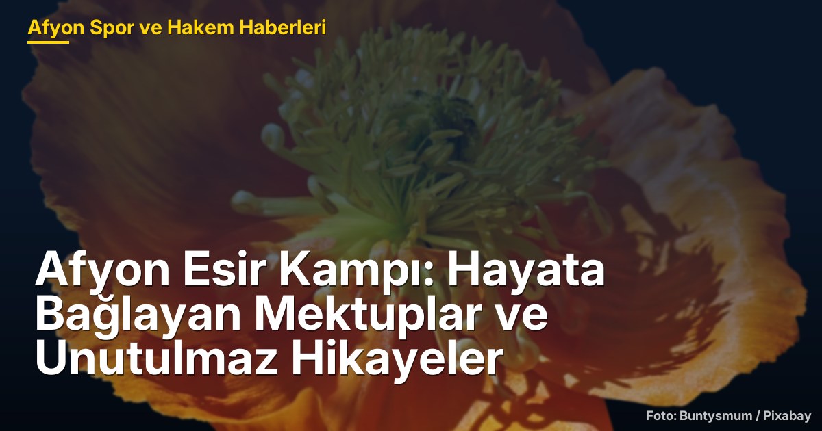 Afyon Esir Kampı: Hayata Bağlayan Mektuplar ve Unutulmaz Hikayeler