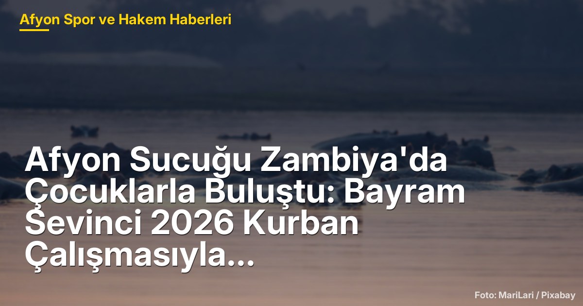 Afyon Sucuğu Zambiya'da Çocuklarla Buluştu: Bayram Sevinci 2026 Kurban Çalışmasıyla Yaşandı