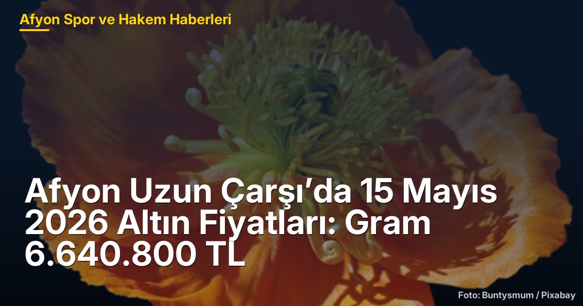 Afyon Uzun Çarşı’da 15 Mayıs 2026 Altın Fiyatları: Gram 6.640.800 TL