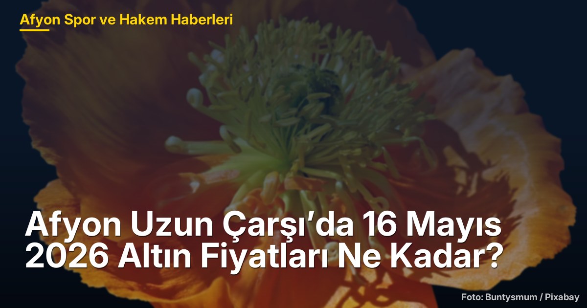 Afyon Uzun Çarşı’da 16 Mayıs 2026 Altın Fiyatları Ne Kadar?