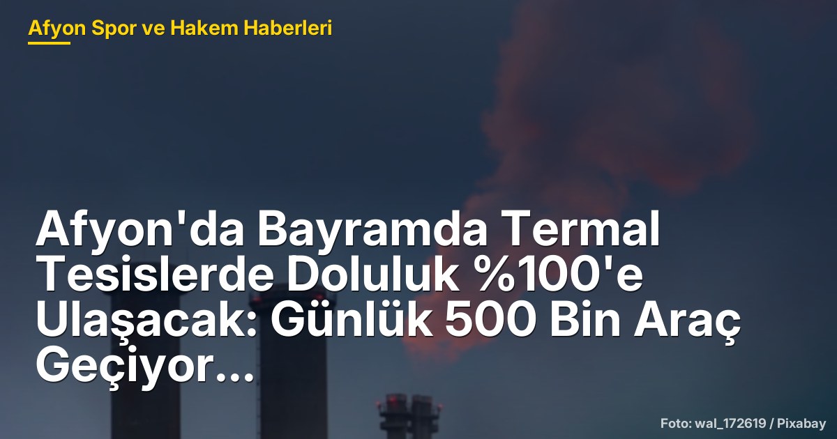 Afyon'da Bayramda Termal Tesislerde Doluluk %100'e Ulaşacak: Günlük 500 Bin Araç Geçiyor