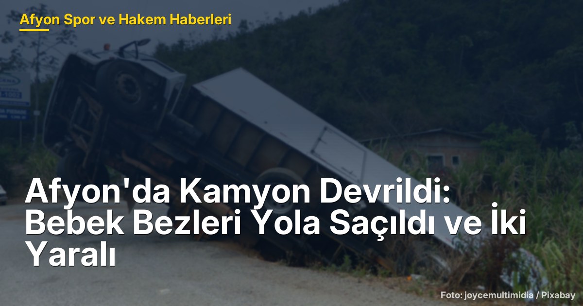 Afyon'da Kamyon Devrildi: Bebek Bezleri Yola Saçıldı ve İki Yaralı