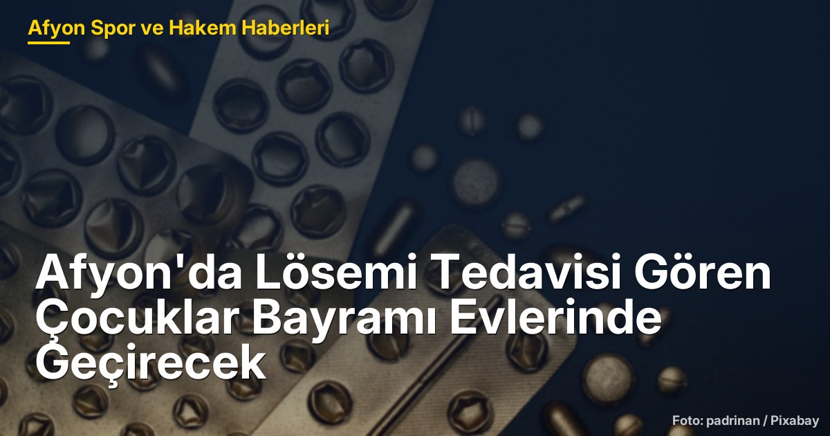 Afyon'da Lösemi Tedavisi Gören Çocuklar Bayramı Evlerinde Geçirecek
