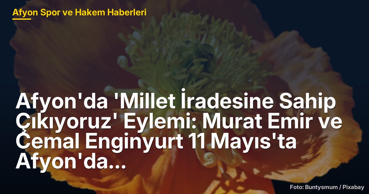 Afyon'da 'Millet İradesine Sahip Çıkıyoruz' Eylemi: Murat Emir ve Cemal Enginyurt 11 Mayıs'ta Afyon'da