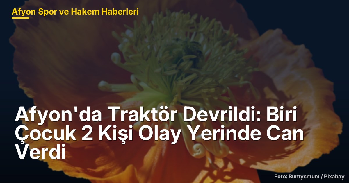 Afyon'da Traktör Devrildi: Biri Çocuk 2 Kişi Olay Yerinde Can Verdi