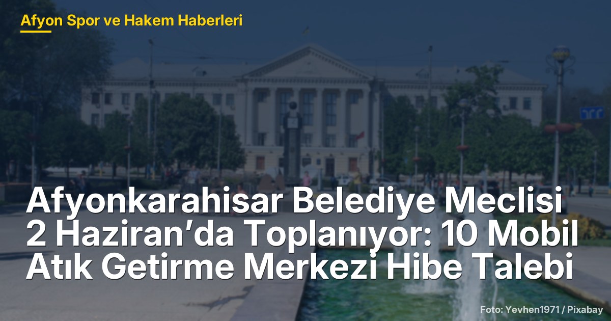 Afyonkarahisar Belediye Meclisi 2 Haziran’da Toplanıyor: 10 Mobil Atık Getirme Merkezi Hibe Talebi