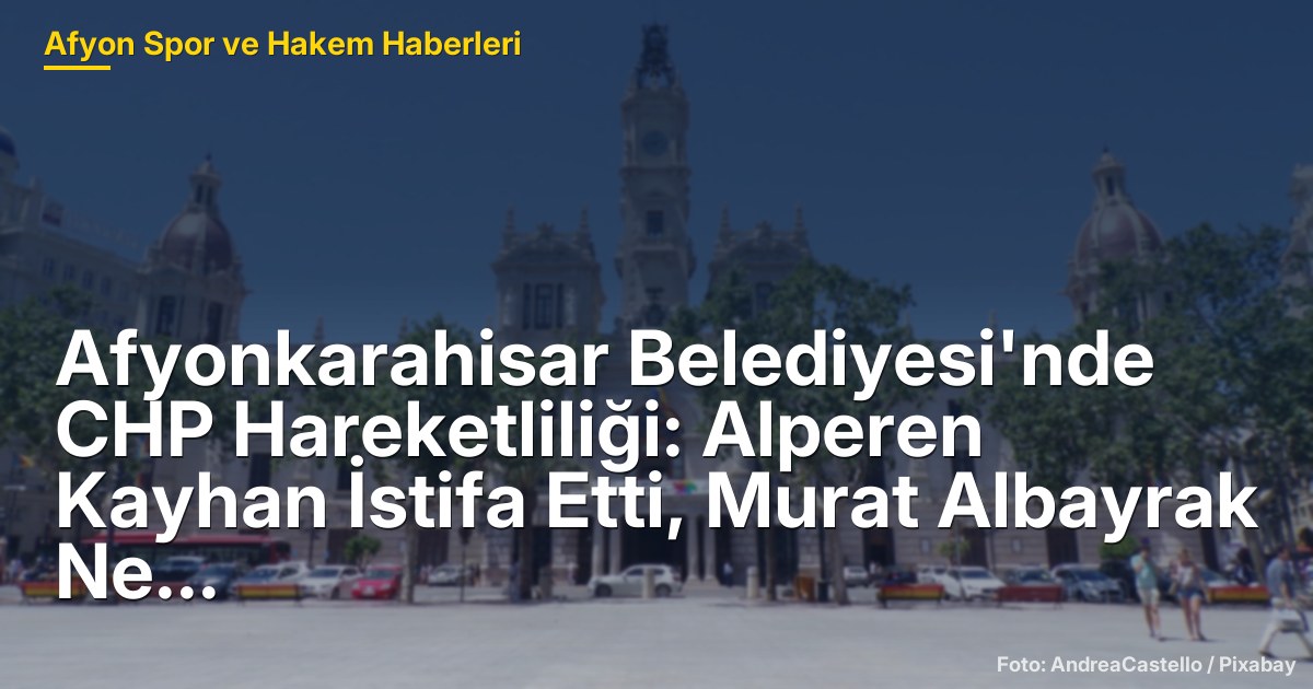 Afyonkarahisar Belediyesi'nde CHP Hareketliliği: Alperen Kayhan İstifa Etti, Murat Albayrak Ne Yapacak?