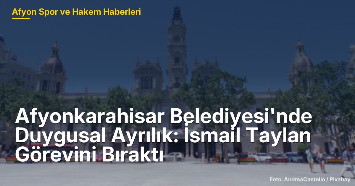 Afyonkarahisar Belediyesi'nde Duygusal Ayrılık: İsmail Taylan Görevini Bıraktı