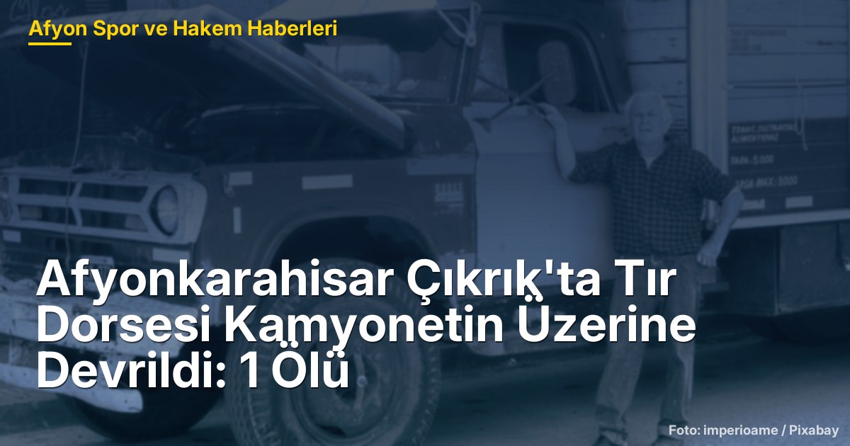 Afyonkarahisar Çıkrık'ta Tır Dorsesi Kamyonetin Üzerine Devrildi: 1 Ölü