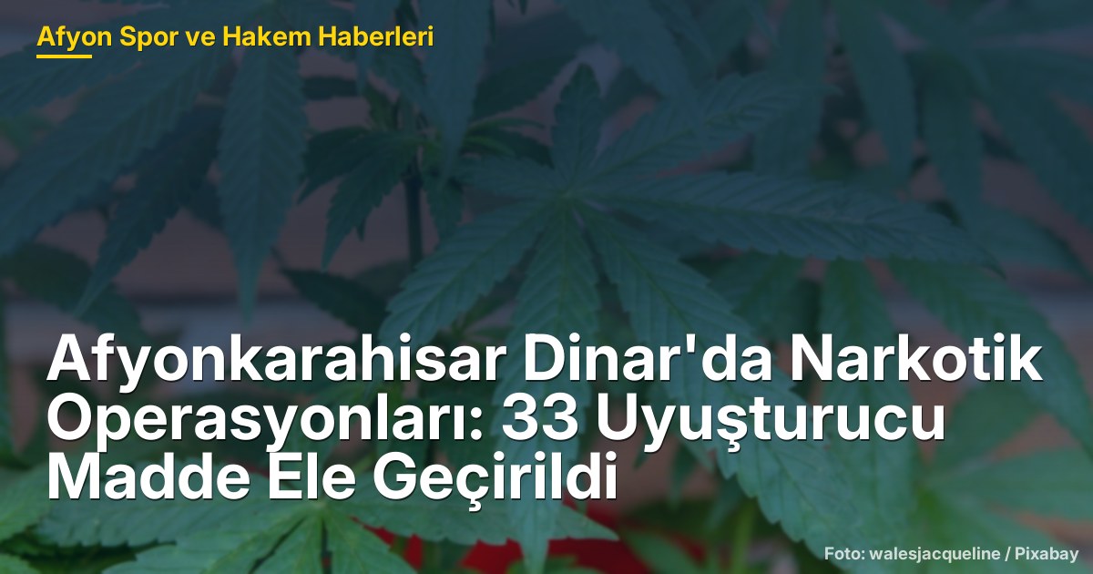 Afyonkarahisar Dinar'da Narkotik Operasyonları: 33 Uyuşturucu Madde Ele Geçirildi