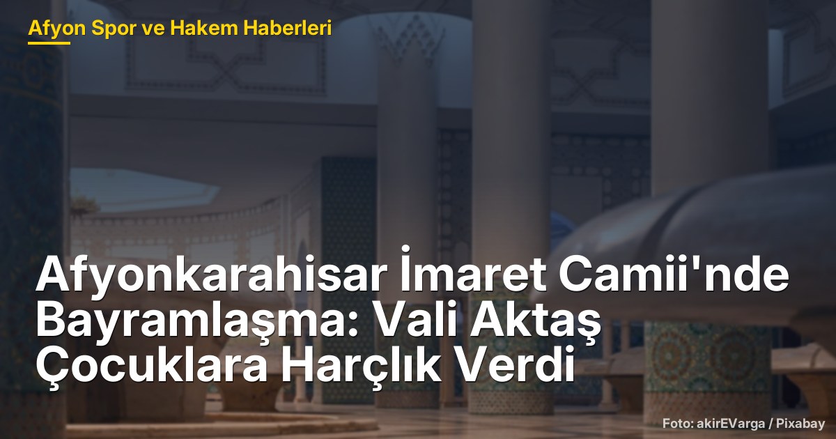 Afyonkarahisar İmaret Camii'nde Bayramlaşma: Vali Aktaş Çocuklara Harçlık Verdi