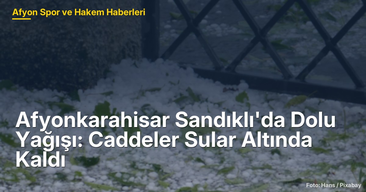 Afyonkarahisar Sandıklı'da Dolu Yağışı: Caddeler Sular Altında Kaldı