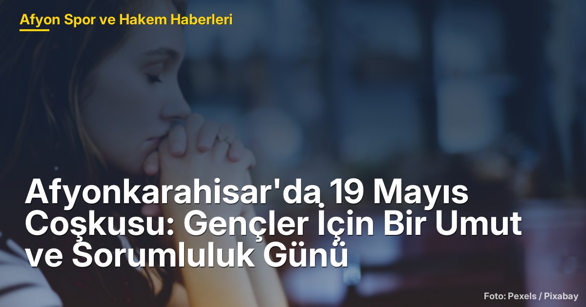 Afyonkarahisar'da 19 Mayıs Coşkusu: Gençler İçin Bir Umut ve Sorumluluk Günü