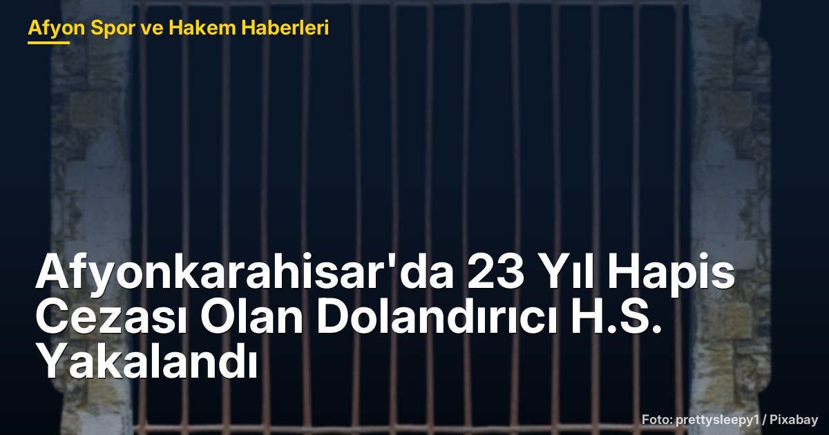 Afyonkarahisar'da 23 Yıl Hapis Cezası Olan Dolandırıcı H.S. Yakalandı
