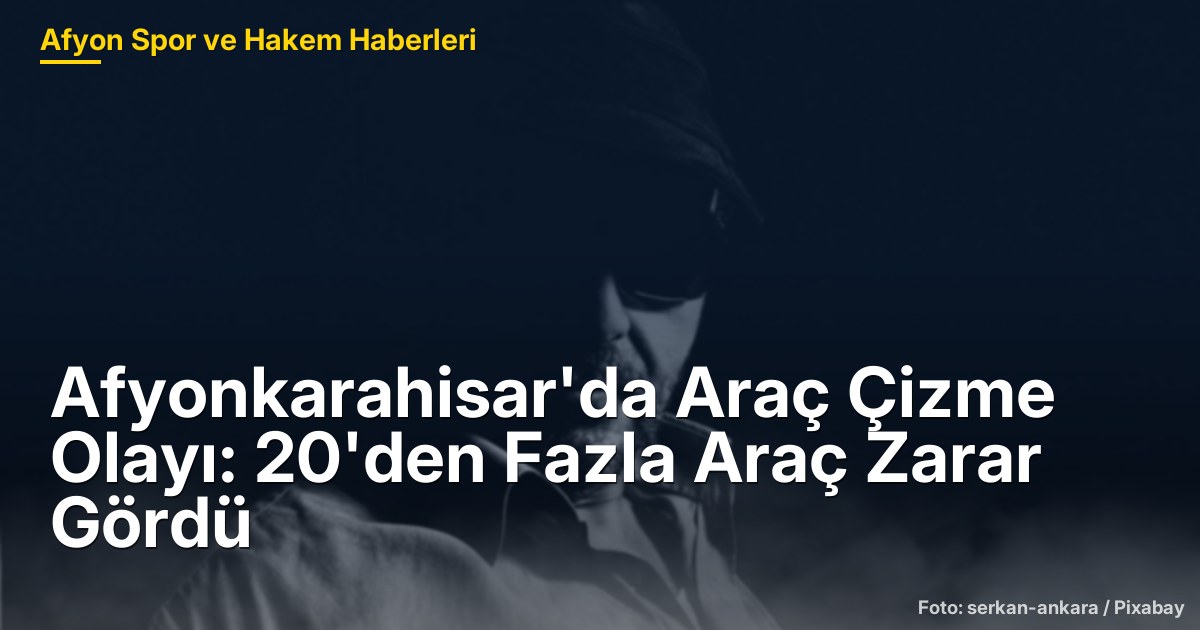Afyonkarahisar'da Araç Çizme Olayı: 20'den Fazla Araç Zarar Gördü